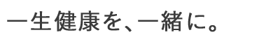 一生健康を、一緒に。
